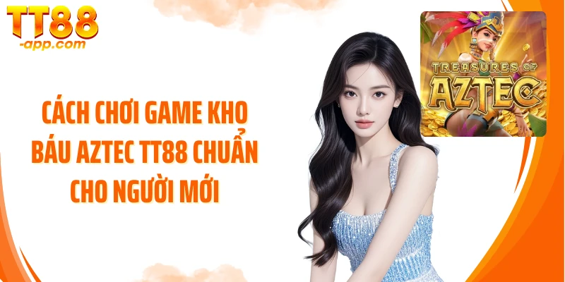 Cách chơi game Kho Báu Aztec TT88 chuẩn cho người mới