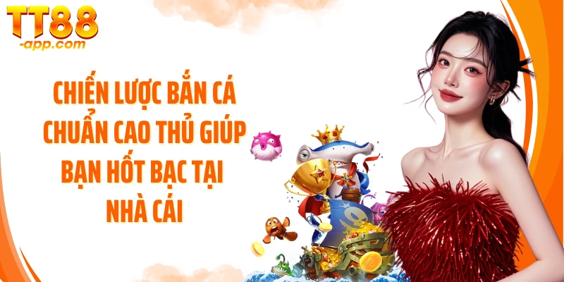 Chiến lược bắn cá chuẩn cao thủ giúp bạn hốt bạc tại nhà cái