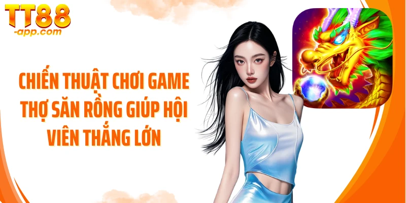Chiến thuật chơi game Thợ Săn Rồng giúp hội viên thắng lớn