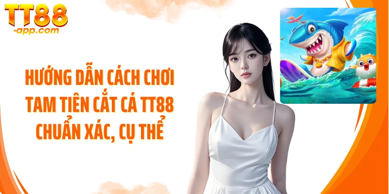 Hướng dẫn cách chơi Tam Tiên Cắt Cá TT88 chuẩn xác, cụ thể