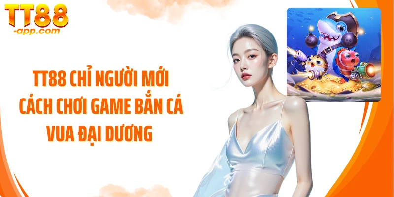 TT88 chỉ người mới cách chơi game bắn cá Vua Đại Dương